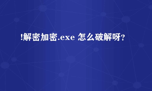 !解密加密.exe 怎么破解呀？
