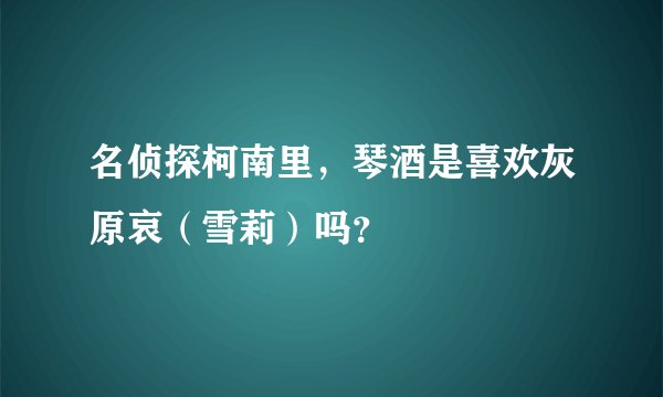 名侦探柯南里，琴酒是喜欢灰原哀（雪莉）吗？