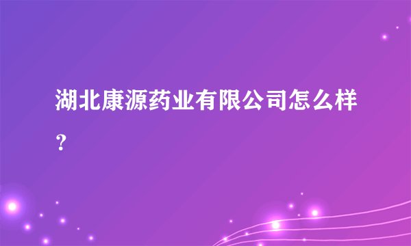 湖北康源药业有限公司怎么样?
