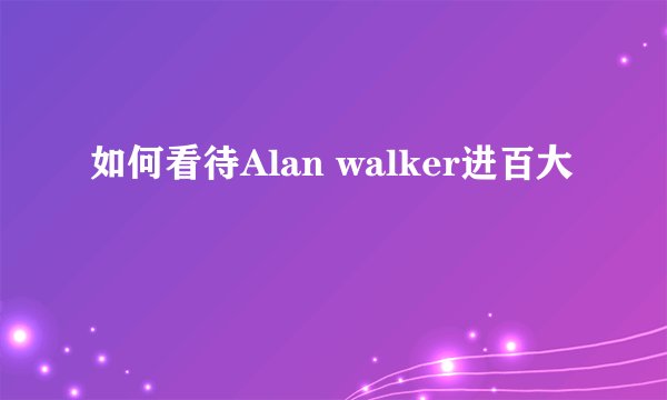 如何看待Alan walker进百大