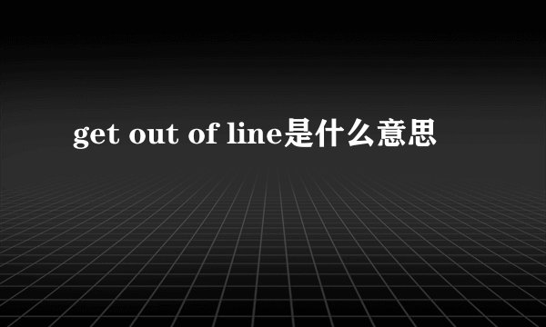 get out of line是什么意思