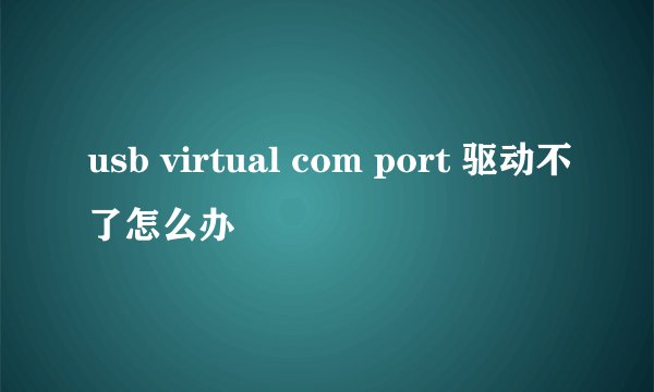 usb virtual com port 驱动不了怎么办