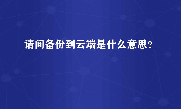 请问备份到云端是什么意思?