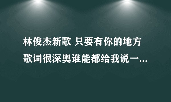 林俊杰新歌 只要有你的地方歌词很深奥谁能都给我说一下理解？