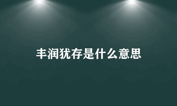 丰润犹存是什么意思