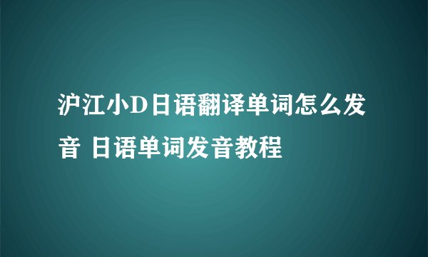沪江小D日语翻译单词怎么发音 日语单词发音教程
