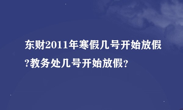东财2011年寒假几号开始放假?教务处几号开始放假？