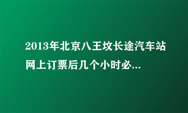 2013年北京八王坟长途汽车站网上订票后几个小时必须取票呀?
