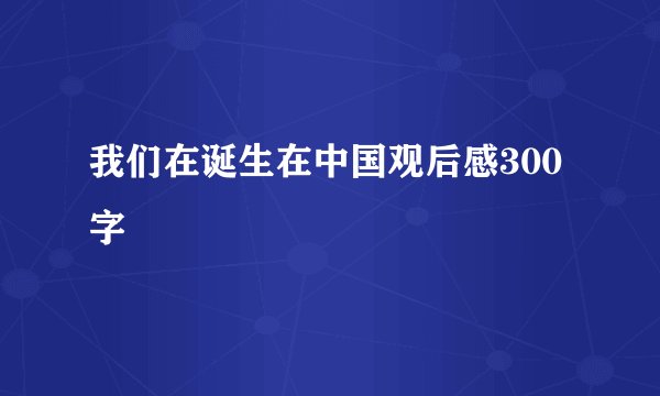 我们在诞生在中国观后感300字