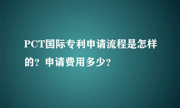 PCT国际专利申请流程是怎样的？申请费用多少？