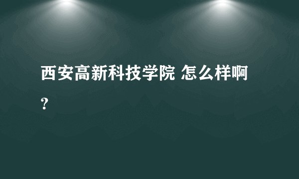 西安高新科技学院 怎么样啊？
