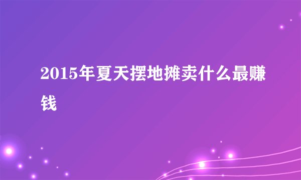 2015年夏天摆地摊卖什么最赚钱