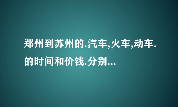 郑州到苏州的.汽车,火车,动车.的时间和价钱.分别是多少?
