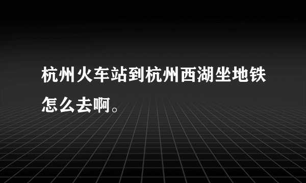 杭州火车站到杭州西湖坐地铁怎么去啊。