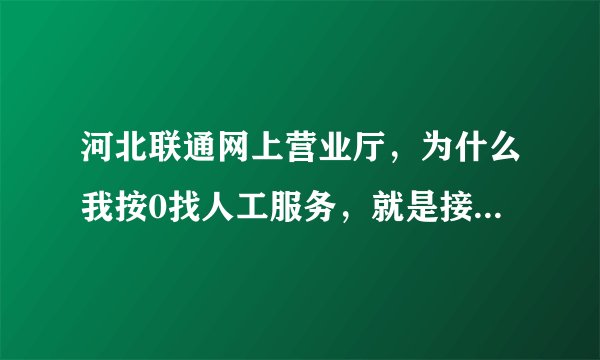 河北联通网上营业厅，为什么我按0找人工服务，就是接不通，我打了快一个小时了，总是说全在忙？