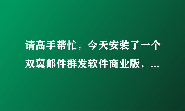 请高手帮忙，今天安装了一个双翼邮件群发软件商业版，安装好运行不了，在线等答案，很急，谢谢！！！