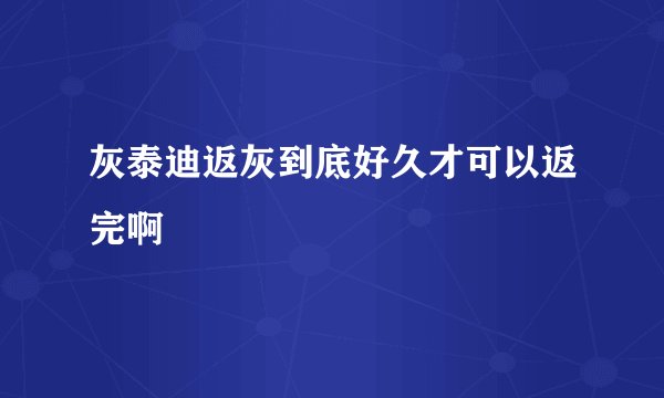 灰泰迪返灰到底好久才可以返完啊