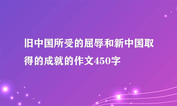 旧中国所受的屈辱和新中国取得的成就的作文450字