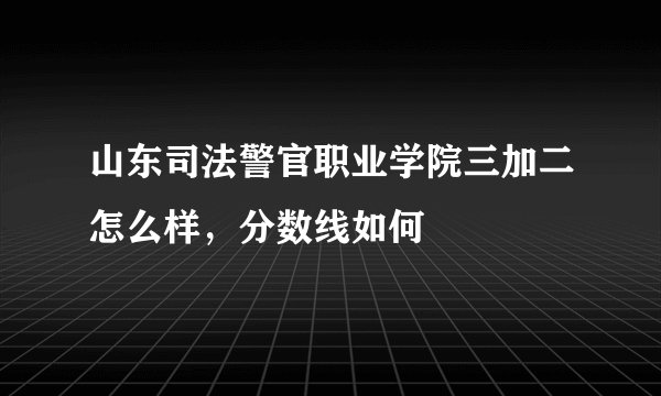 山东司法警官职业学院三加二怎么样，分数线如何