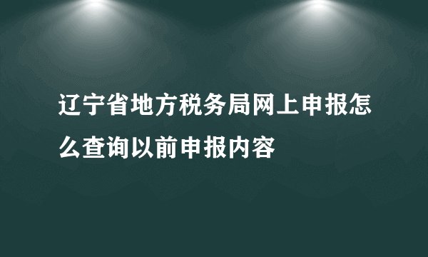 辽宁省地方税务局网上申报怎么查询以前申报内容