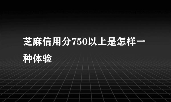 芝麻信用分750以上是怎样一种体验