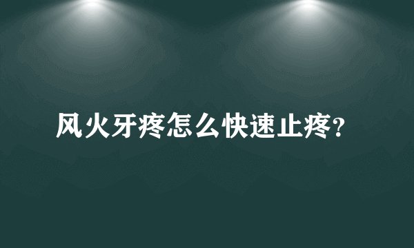 风火牙疼怎么快速止疼？