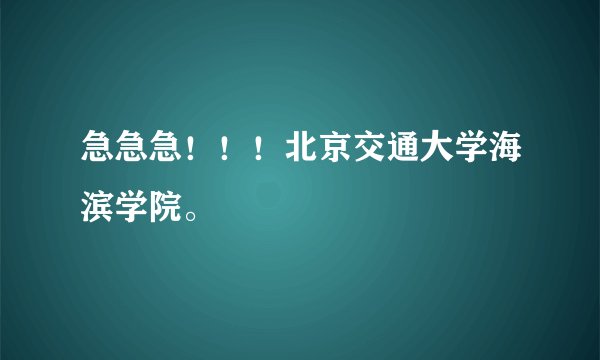 急急急！！！北京交通大学海滨学院。