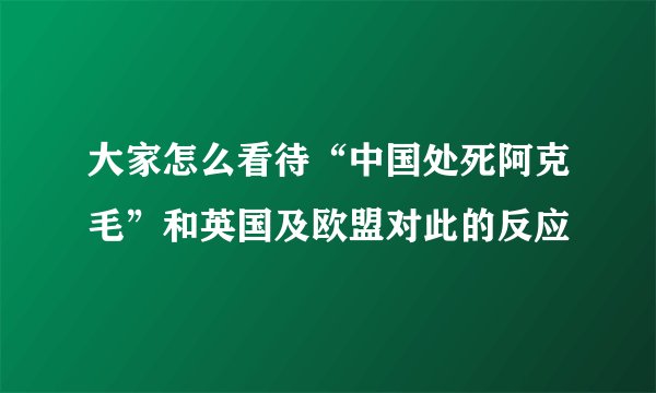 大家怎么看待“中国处死阿克毛”和英国及欧盟对此的反应