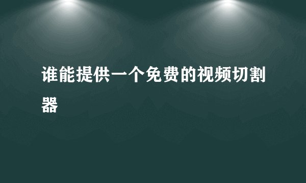 谁能提供一个免费的视频切割器
