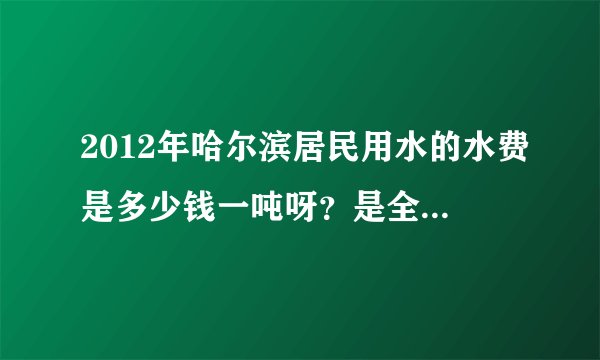 2012年哈尔滨居民用水的水费是多少钱一吨呀？是全市都一个价还是每个小区的价格都不同？
