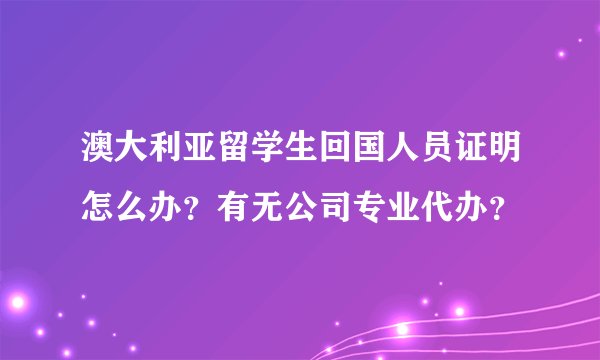 澳大利亚留学生回国人员证明怎么办？有无公司专业代办？