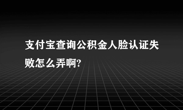 支付宝查询公积金人脸认证失败怎么弄啊?