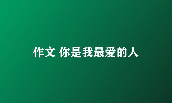 作文 你是我最爱的人