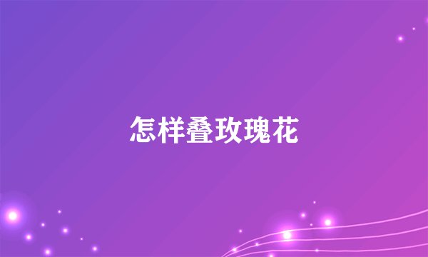 怎样叠玫瑰花