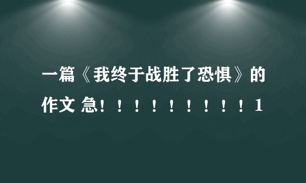 一篇《我终于战胜了恐惧》的作文 急！！！！！！！！！1