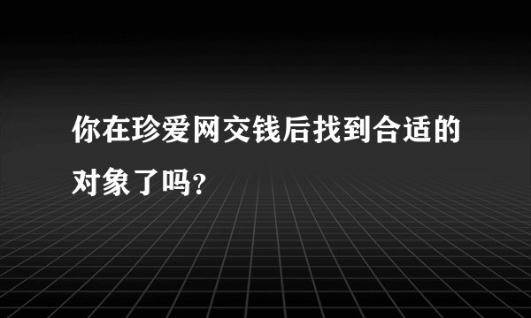 你在珍爱网交钱后找到合适的对象了吗?