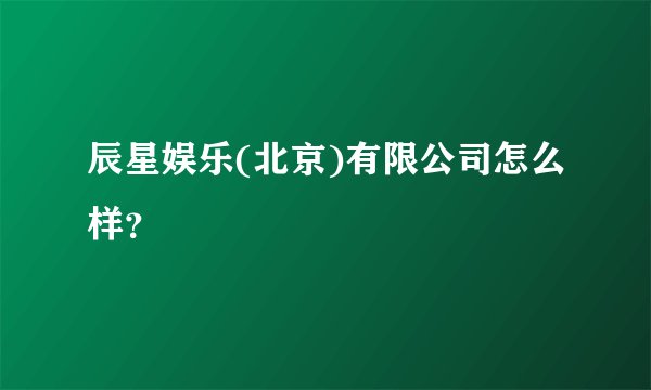 辰星娱乐(北京)有限公司怎么样？