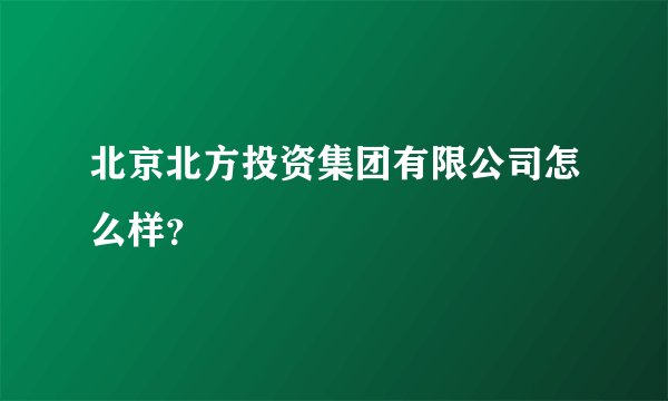 北京北方投资集团有限公司怎么样？