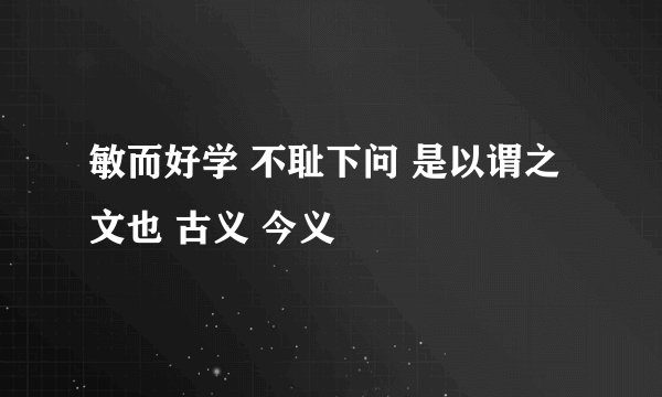 敏而好学 不耻下问 是以谓之文也 古义 今义