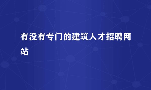 有没有专门的建筑人才招聘网站