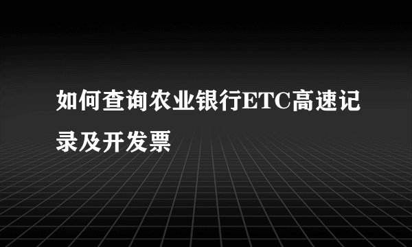 如何查询农业银行ETC高速记录及开发票