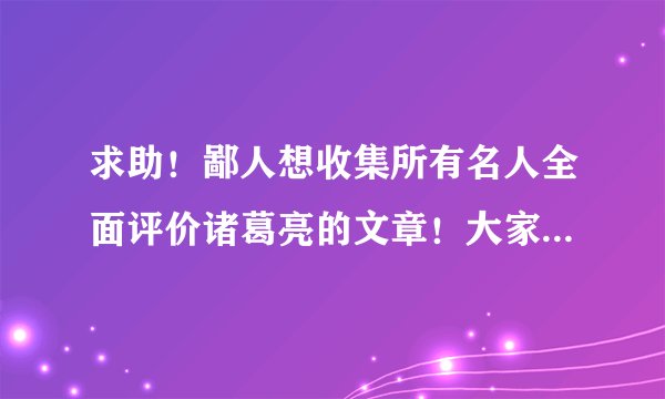 求助！鄙人想收集所有名人全面评价诸葛亮的文章！大家帮帮我好吗？
