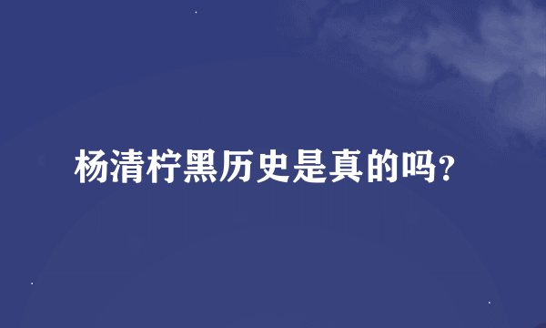 杨清柠黑历史是真的吗？