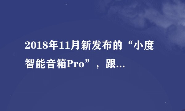 2018年11月新发布的“小度智能音箱Pro”，跟“天猫精灵”比，哪个更值得购买？
