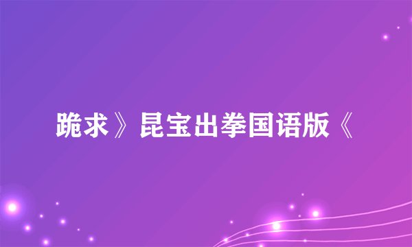 跪求》昆宝出拳国语版《