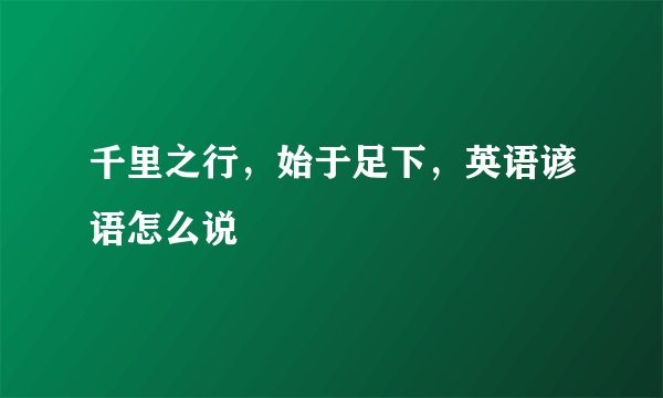 千里之行，始于足下，英语谚语怎么说
