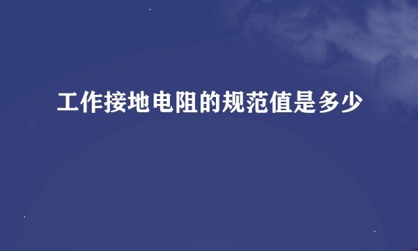 工作接地电阻的规范值是多少