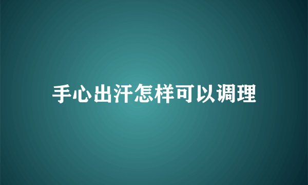 手心出汗怎样可以调理