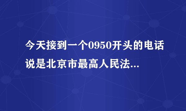 今天接到一个0950开头的电话说是北京市最高人民法院的说我违约,把我吓死了！