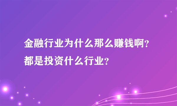 金融行业为什么那么赚钱啊？都是投资什么行业？